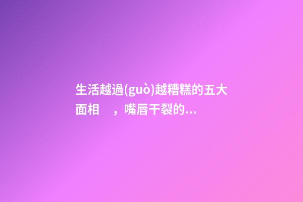生活越過(guò)越糟糕的五大面相，嘴唇干裂的人愛(ài)比較